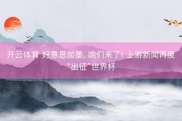 开云体育 好意思加墨, 咱们来了! 上游新闻再度“出征”世界杯