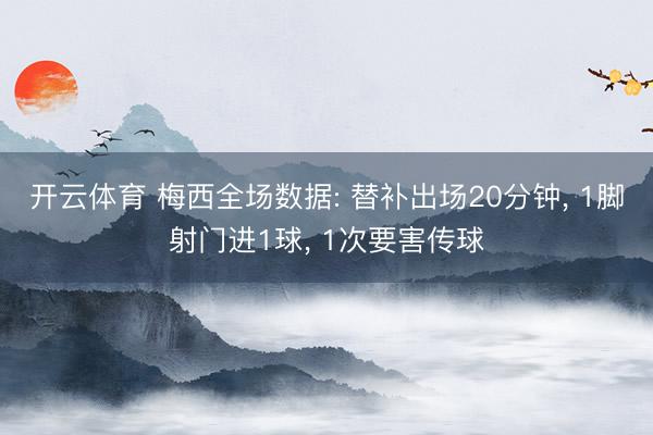 开云体育 梅西全场数据: 替补出场20分钟， 1脚射门进1球，<a href=