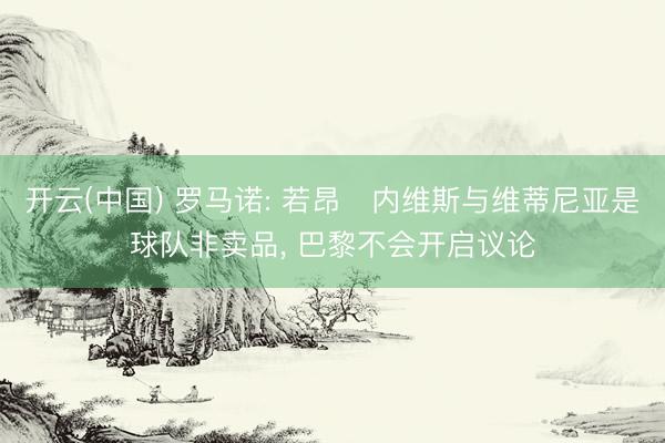 开云(中国) 罗马诺: 若昂・内维斯与维蒂尼亚是球队非卖品, 巴黎不会开启议论