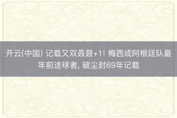 开云(中国) 记载又双叒叕+1! 梅西成阿根廷队最年前途球者， 破尘封69年记载
