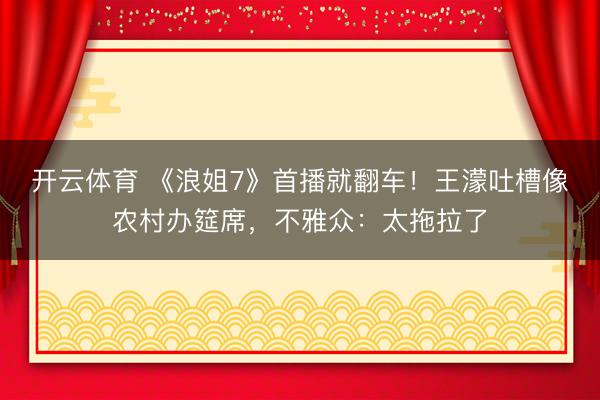 开云体育 《浪姐7》首播就翻车！王濛吐槽像农村办筵席，不雅众：太拖拉了