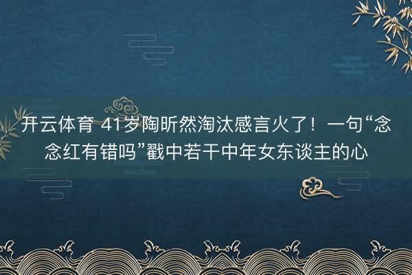 开云体育 41岁陶昕然淘汰感言火了！一句“念念红有错吗”戳中若干中年女东谈主的心