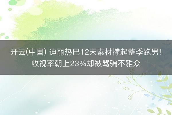 开云(中国) 迪丽热巴12天素材撑起整季跑男！收视率朝上23%却被骂骗不雅众