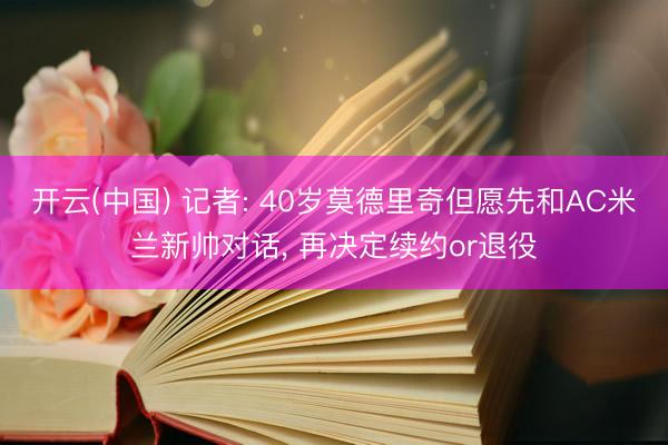 开云(中国) 记者: 40岁莫德里奇但愿先和AC米兰新帅对话， 再决定续约or退役
