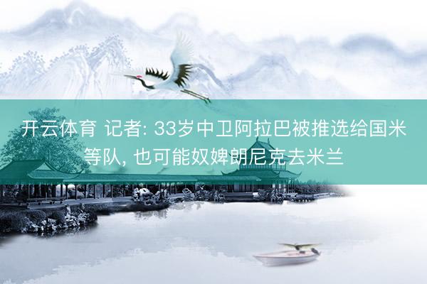 开云体育 记者: 33岁中卫阿拉巴被推选给国米等队， 也可能奴婢朗尼克去米兰