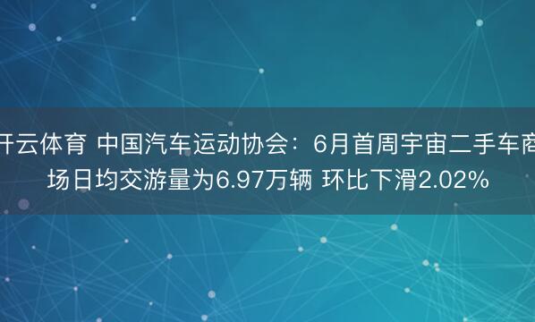 开云体育 中国汽车运动协会：6月首周宇宙二手车商场日均交游量为6.97万辆 环比下滑2.02%