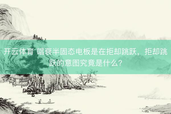 开云体育 唱衰半固态电板是在拒却跳跃，拒却跳跃的意图究竟是什么？