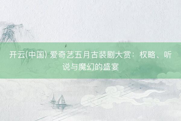 开云(中国) 爱奇艺五月古装剧大赏：权略、听说与魔幻的盛宴