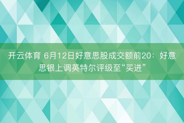 开云体育 6月12日好意思股成交额前20：好意思银上调英特尔评级至“买进”