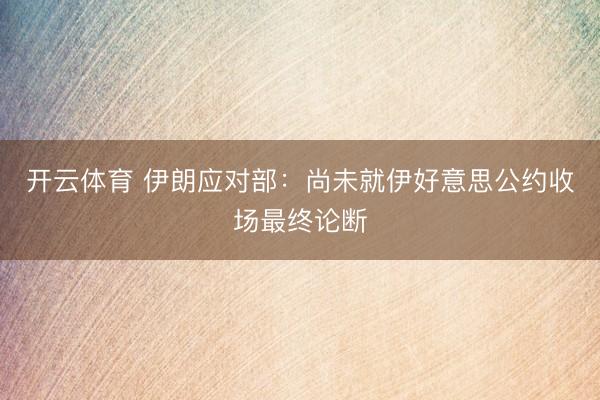 开云体育 伊朗应对部：尚未就伊好意思公约收场最终论断