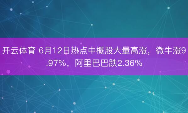 开云体育 6月12日热点中概股大量高涨，微牛涨9.97%，阿里巴巴跌2.36%
