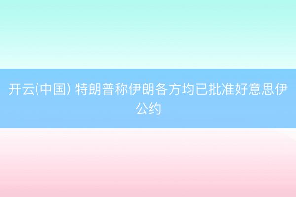 开云(中国) 特朗普称伊朗各方均已批准好意思伊公约