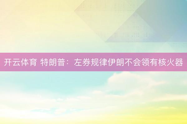 开云体育 特朗普：左券规律伊朗不会领有核火器