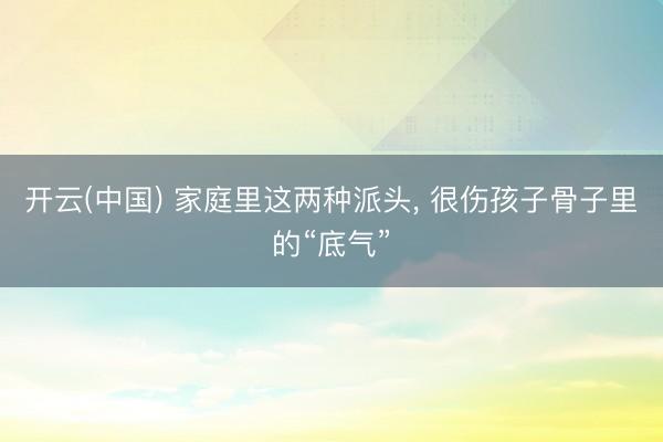 开云(中国) 家庭里这两种派头, 很伤孩子骨子里的“底气”