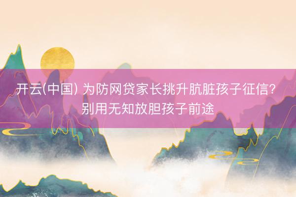 开云(中国) 为防网贷家长挑升肮脏孩子征信? 别用无知放胆孩子前途