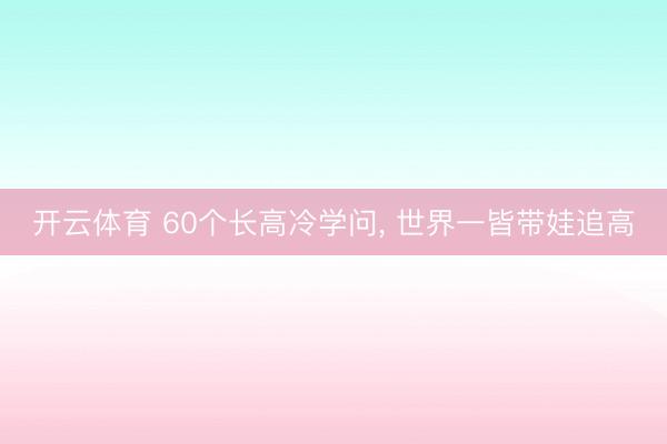 开云体育 60个长高冷学问，<a href=