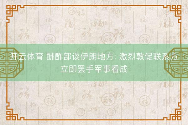 开云体育 酬酢部谈伊朗地方: 激烈敦促联系方立即罢手军事看成