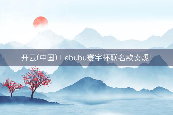 开云(中国) Labubu寰宇杯联名款卖爆!
