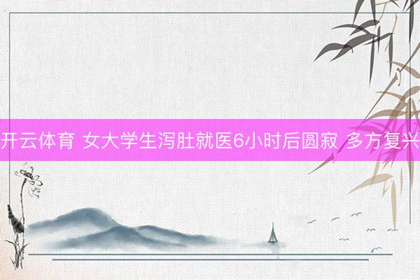 开云体育 女大学生泻肚就医6小时后圆寂 多方复兴