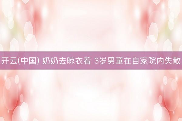 开云(中国) 奶奶去晾衣着 3岁男童在自家院内失散