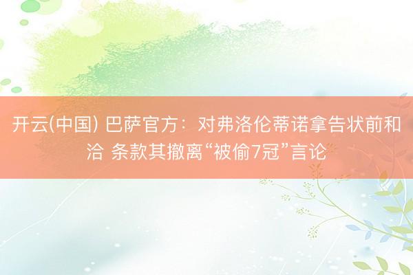 开云(中国) 巴萨官方：对弗洛伦蒂诺拿告状前和洽 条款其撤离“被偷7冠”言论