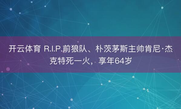 开云体育 R.I.P.前狼队、朴茨茅斯主帅肯尼·杰克特死一火，享年64岁