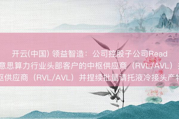 开云(中国) 领益智造：公司控股子公司Readore（立敏达）是北好意思算力行业头部客户的中枢供应商（RVL/AVL）并捏续批量请托液冷接头产物