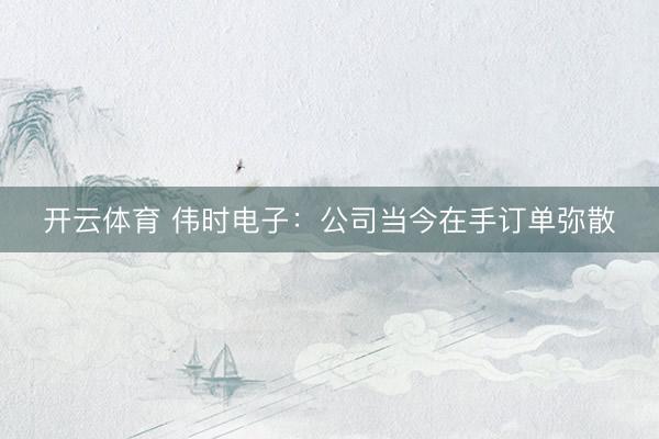开云体育 伟时电子：公司当今在手订单弥散