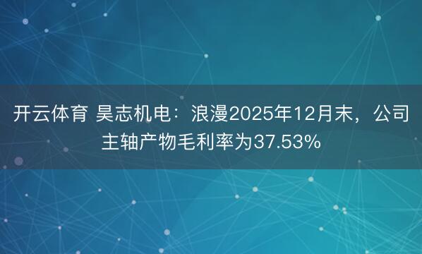 开云体育 昊志机电：浪漫2025年12月末，公司主轴产物毛利率为37.53%