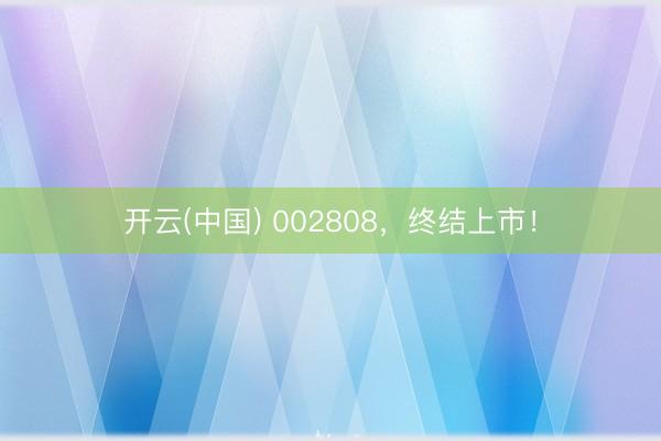 开云(中国) 002808，终结上市！