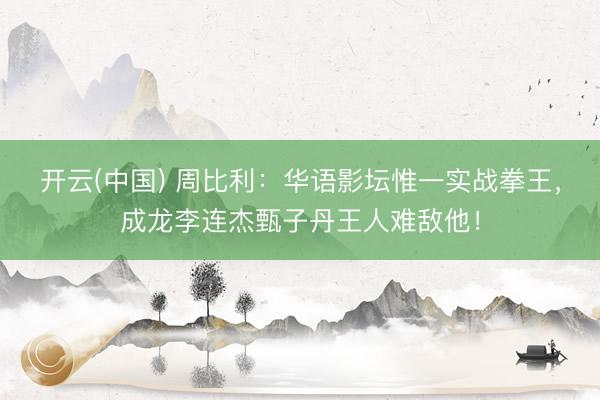 开云(中国) 周比利：华语影坛惟一实战拳王，成龙李连杰甄子丹王人难敌他！