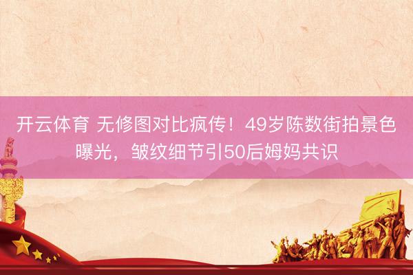 开云体育 无修图对比疯传！49岁陈数街拍景色曝光，皱纹细节引50后姆妈共识