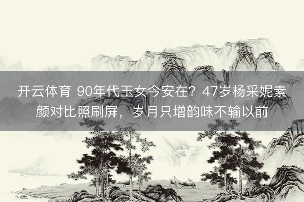 开云体育 90年代玉女今安在？47岁杨采妮素颜对比照刷屏，岁月只增韵味不输以前