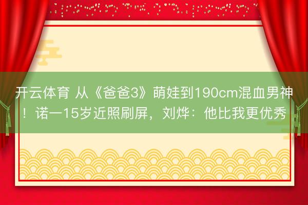 开云体育 从《爸爸3》萌娃到190cm混血男神！诺一15岁近照刷屏，刘烨：他比我更优秀