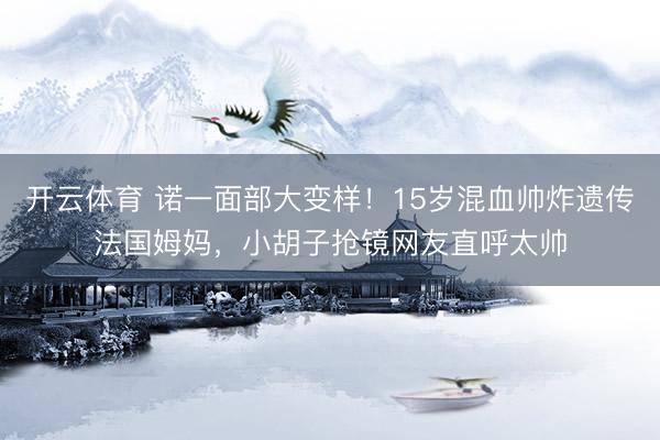开云体育 诺一面部大变样！15岁混血帅炸遗传法国姆妈，小胡子抢镜网友直呼太帅