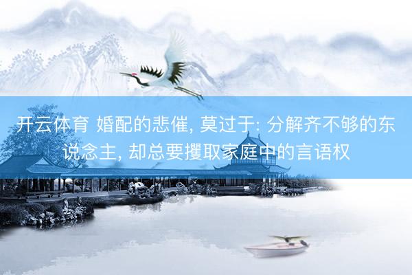 开云体育 婚配的悲催， 莫过于: 分解齐不够的东说念主， 却总要攫取家庭中的言语权
