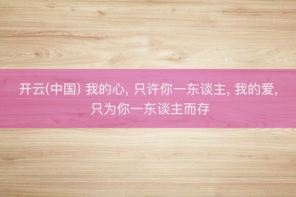 开云(中国) 我的心， 只许你一东谈主， 我的爱， 只为你一东谈主而存