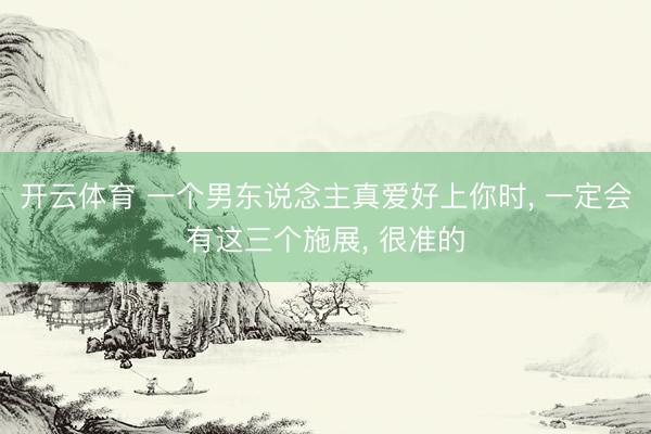 开云体育 一个男东说念主真爱好上你时， 一定会有这三个施展， 很准的