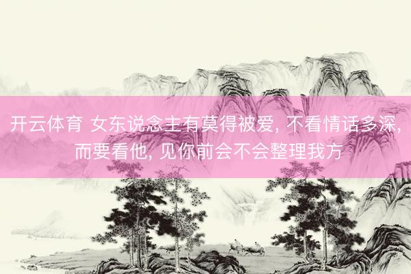 开云体育 女东说念主有莫得被爱， 不看情话多深， 而要看他， 见你前会不会整理我方