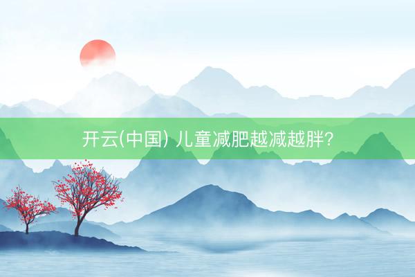 开云(中国) 儿童减肥越减越胖？