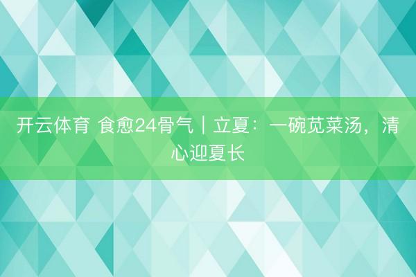 开云体育 食愈24骨气｜立夏：一碗苋菜汤，清心迎夏长