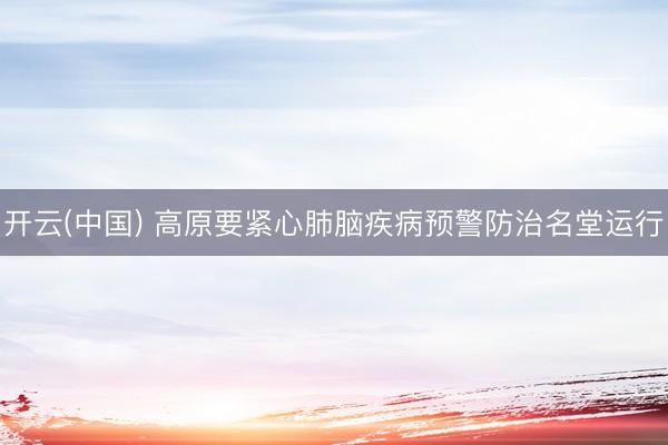 开云(中国) 高原要紧心肺脑疾病预警防治名堂运行