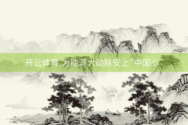 开云体育 为能源大动脉安上“中国心”