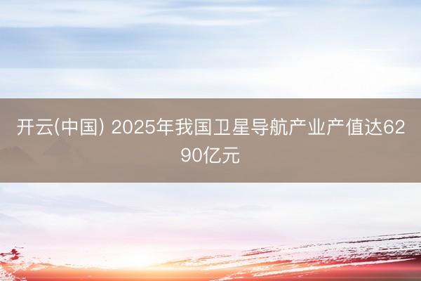 开云(中国) 2025年我国卫星导航产业产值达6290亿元