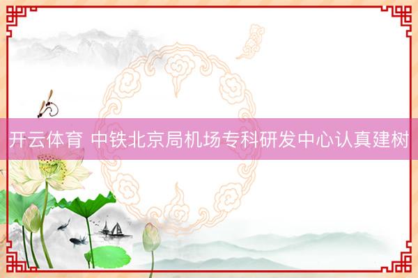 开云体育 中铁北京局机场专科研发中心认真建树