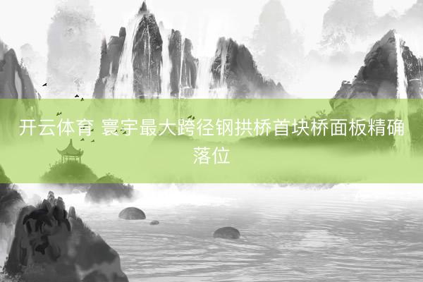 开云体育 寰宇最大跨径钢拱桥首块桥面板精确落位