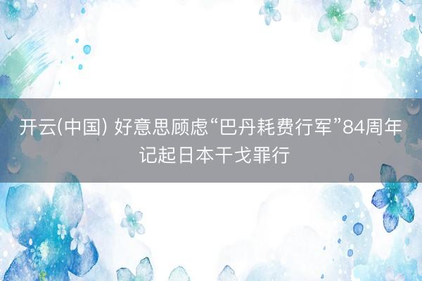 开云(中国) 好意思顾虑“巴丹耗费行军”84周年 记起日本干戈罪行