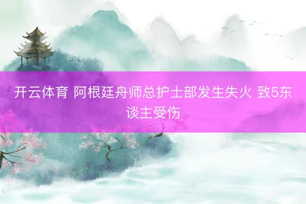 开云体育 阿根廷舟师总护士部发生失火 致5东谈主受伤