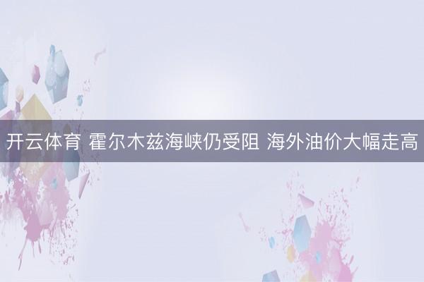 开云体育 霍尔木兹海峡仍受阻 海外油价大幅走高