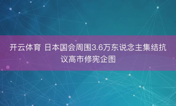 开云体育 日本国会周围3.6万东说念主集结抗议高市修宪企图